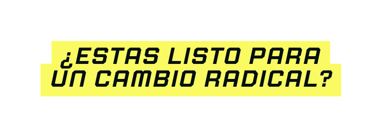 ESTAS LISTO PaRA UN CAMBIO radical